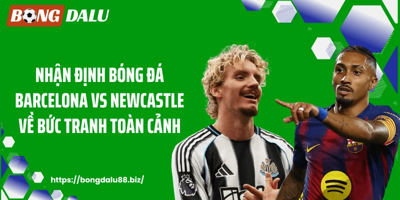 Nhận định bóng đá Barcelona vs Newcastle về bức tranh toàn cảnh