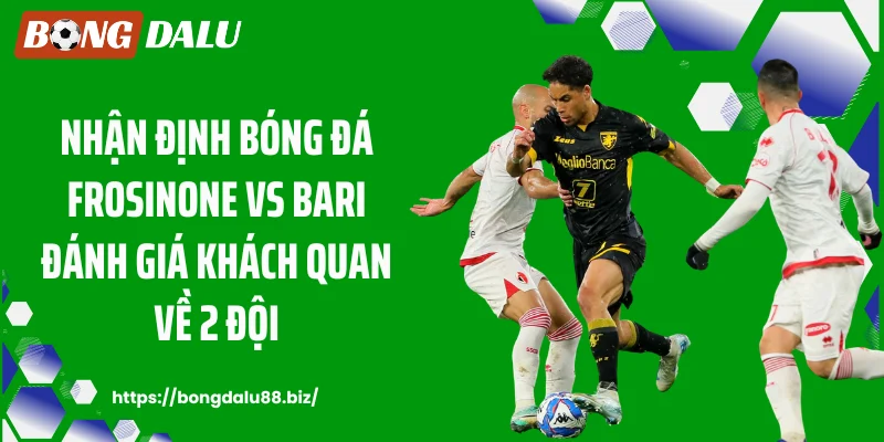 Nhận định bóng đá Frosinone vs Bari đánh giá khách quan về 2 đội
