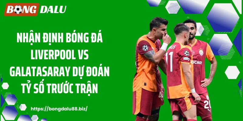 Nhận định bóng đá Liverpool vs Galatasaray dự đoán tỷ số trước trận